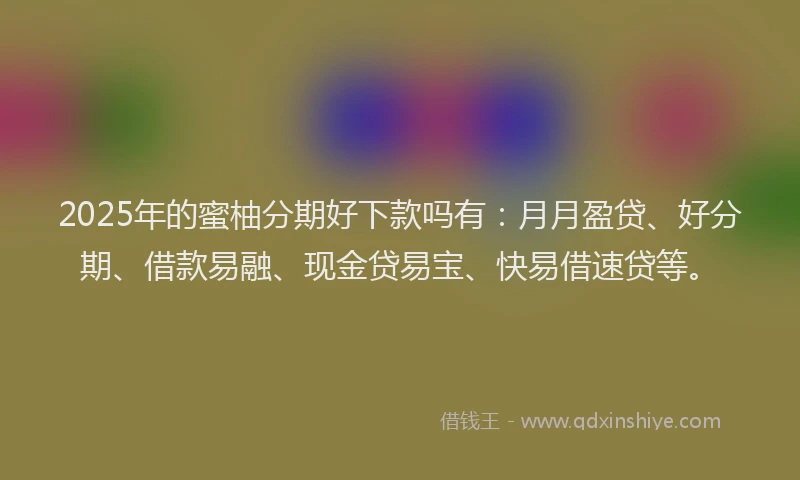 2025年的蜜柚分期好下款吗有：月月盈贷、好分期、借款易融、现金贷易宝、快易借速贷等。
