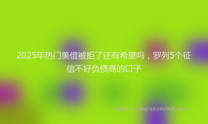 2025年热门美借被拒了还有希望吗，罗列5个征信不好负债高的口子