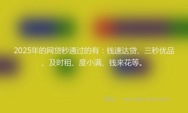 2025年的网贷秒通过的有：钱速达贷、三秒优品、及时租、度小满、钱来花等。