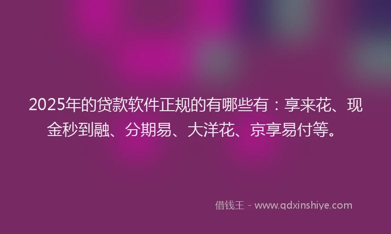 2025年的贷款软件正规的有哪些有：享来花、现金秒到融、分期易、大洋花、京享易付等。