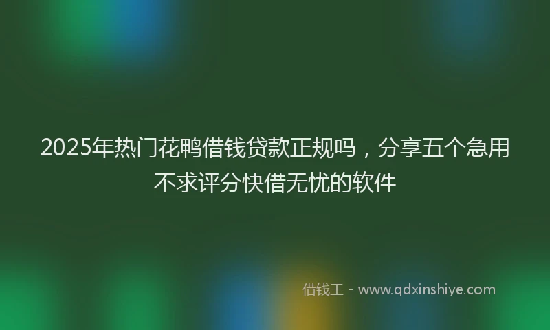 2025年热门花鸭借钱贷款正规吗，分享五个急用不求评分快借无忧的软件