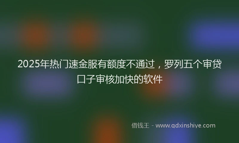 2025年热门速金服有额度不通过，罗列五个审贷口子审核加快的软件