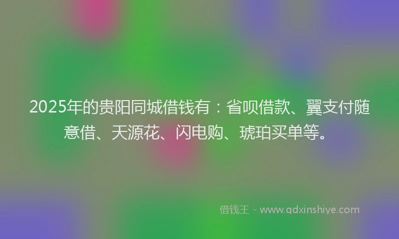 2025年的贵阳同城借钱有：省呗借款、翼支付随意借、天源花、闪电购、琥珀买单等。