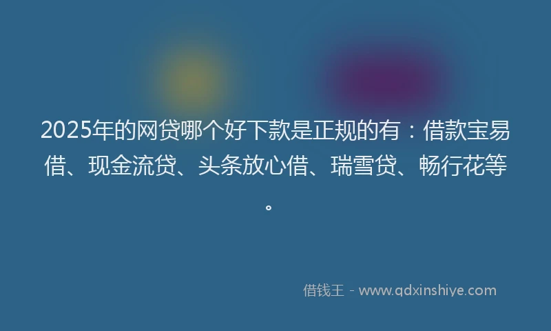 2025年的网贷哪个好下款是正规的有：借款宝易借、现金流贷、头条放心借、瑞雪贷、畅行花等。