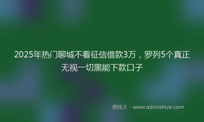 2025年热门聊城不看征信借款3万，罗列5个真正无视一切黑能下款口子