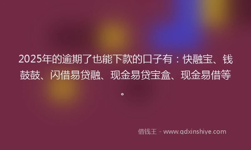 2025年的逾期了也能下款的口子有：快融宝、钱鼓鼓、闪借易贷融、现金易贷宝盒、现金易借等。