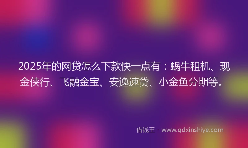 2025年的网贷怎么下款快一点有：蜗牛租机、现金侠行、飞融金宝、安逸速贷、小金鱼分期等。
