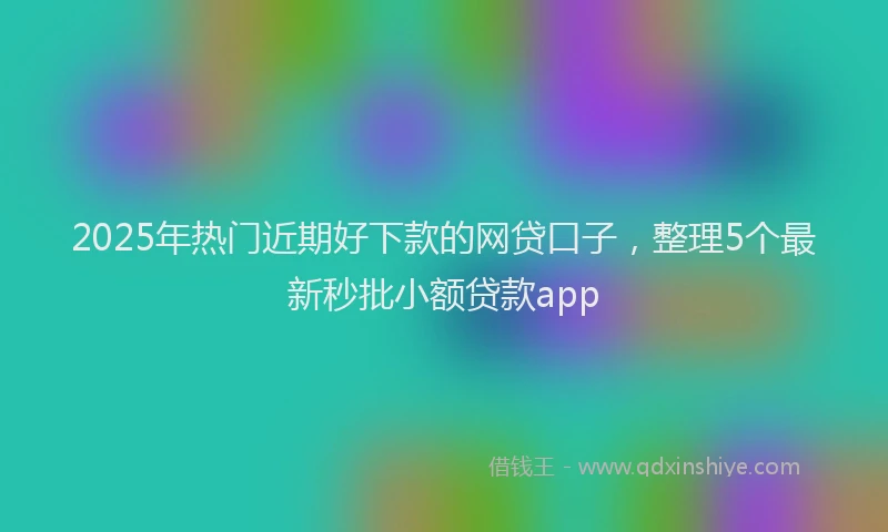 2025年热门近期好下款的网贷口子，整理5个最新秒批小额贷款app