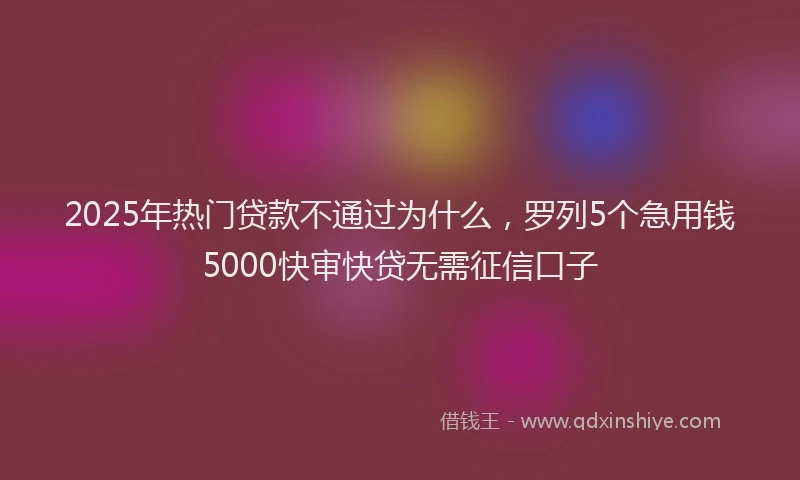 2025年热门贷款不通过为什么，罗列5个急用钱5000快审快贷无需征信口子