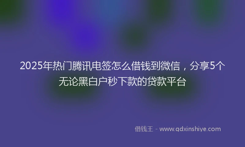2025年热门腾讯电签怎么借钱到微信，分享5个无论黑白户秒下款的贷款平台