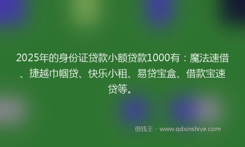 2025年的身份证贷款小额贷款1000有：魔法速借、捷越巾帼贷、快乐小租、易贷宝盒、借款宝速贷等。