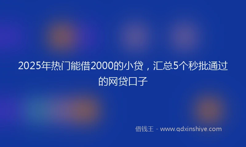 2025年热门能借2000的小贷，汇总5个秒批通过的网贷口子