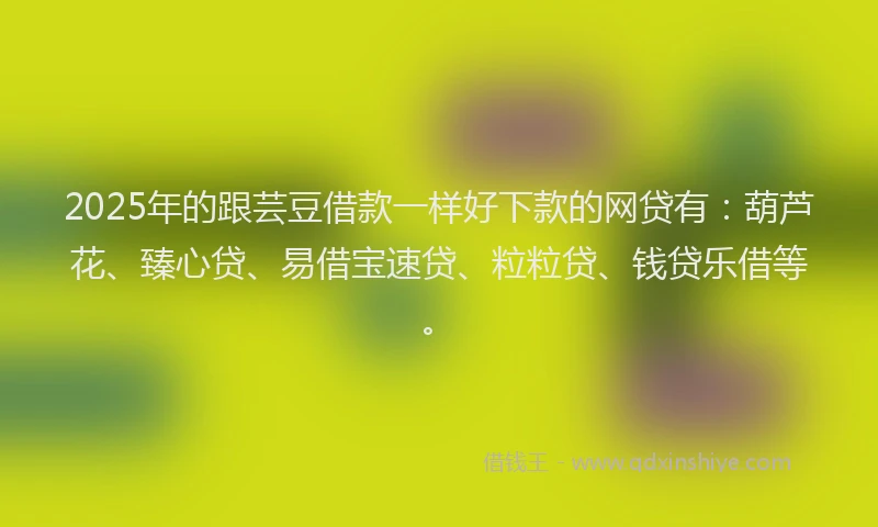 2025年的跟芸豆借款一样好下款的网贷有：葫芦花、臻心贷、易借宝速贷、粒粒贷、钱贷乐借等。