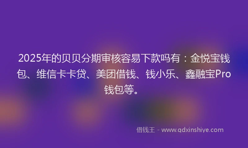 2025年的贝贝分期审核容易下款吗有：金悦宝钱包、维信卡卡贷、美团借钱、钱小乐、鑫融宝Pro钱包等。