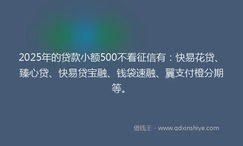 2025年的贷款小额500不看征信有：快易花贷、臻心贷、快易贷宝融、钱袋速融、翼支付橙分期等。