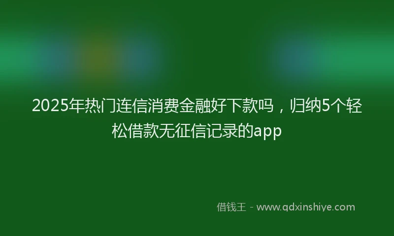 2025年热门连信消费金融好下款吗，归纳5个轻松借款无征信记录的app