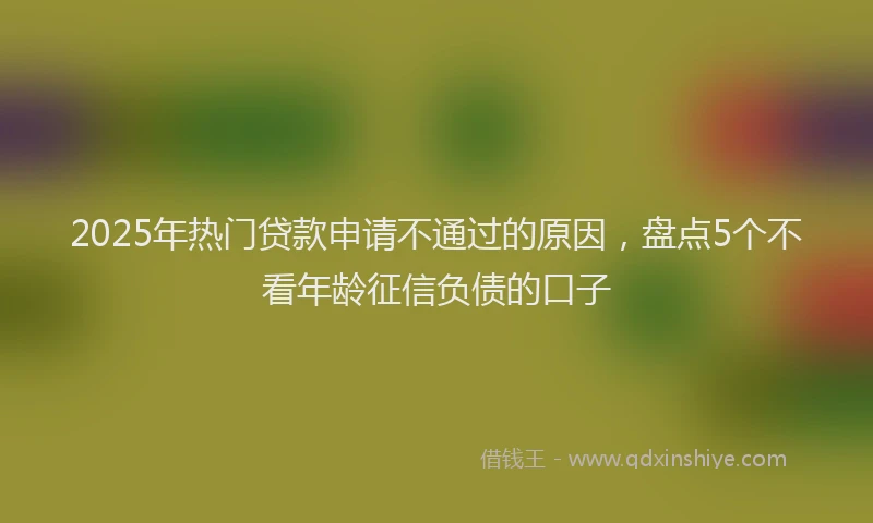 2025年热门贷款申请不通过的原因，盘点5个不看年龄征信负债的口子