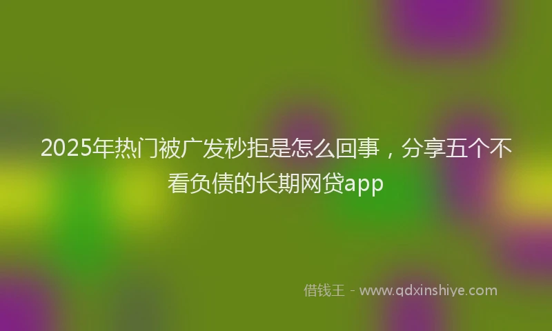 2025年热门被广发秒拒是怎么回事，分享五个不看负债的长期网贷app