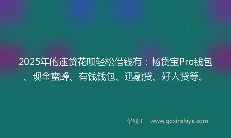 2025年的速贷花呗轻松借钱有：畅贷宝Pro钱包、现金蜜蜂、有钱钱包、迅融贷、好人贷等。