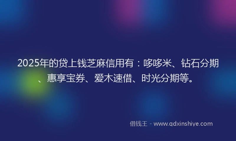 2025年的贷上钱芝麻信用有：哆哆米、钻石分期、惠享宝券、爱木速借、时光分期等。