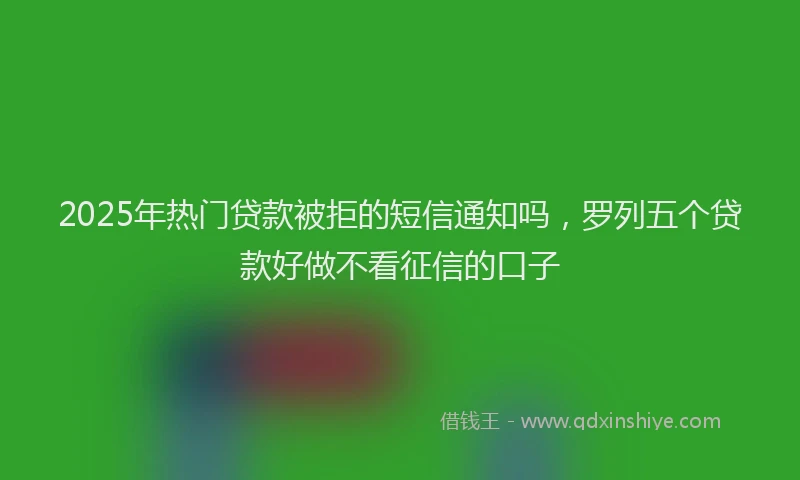 2025年热门贷款被拒的短信通知吗，罗列五个贷款好做不看征信的口子