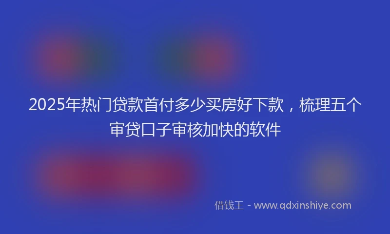 2025年热门贷款首付多少买房好下款，梳理五个审贷口子审核加快的软件