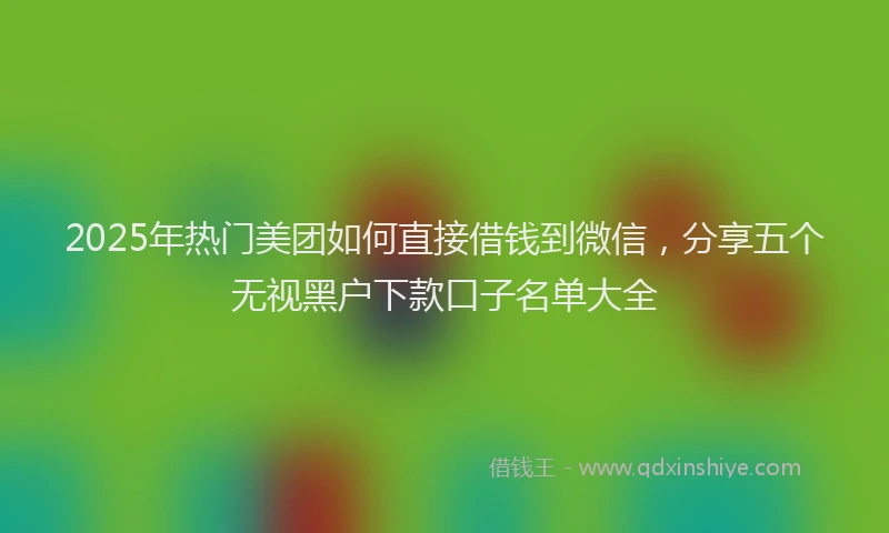2025年热门美团如何直接借钱到微信，分享五个无视黑户下款口子名单大全