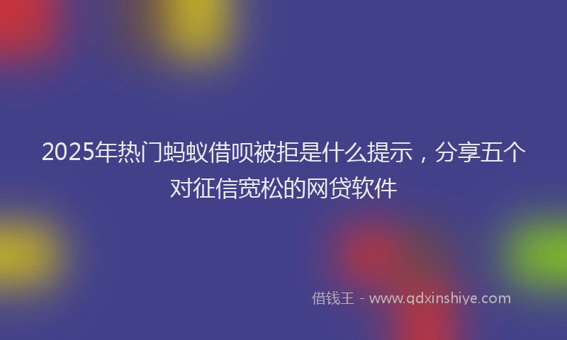 2025年热门蚂蚁借呗被拒是什么提示，分享五个对征信宽松的网贷软件