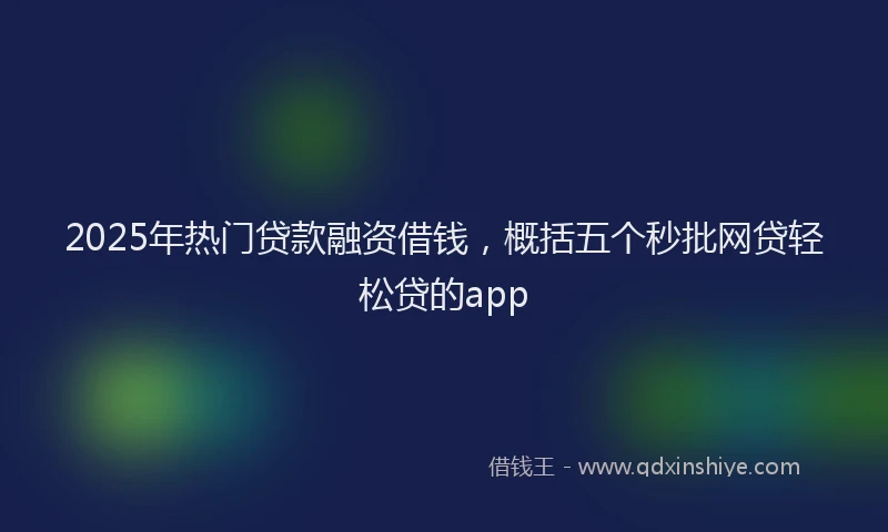 2025年热门贷款融资借钱，概括五个秒批网贷轻松贷的app