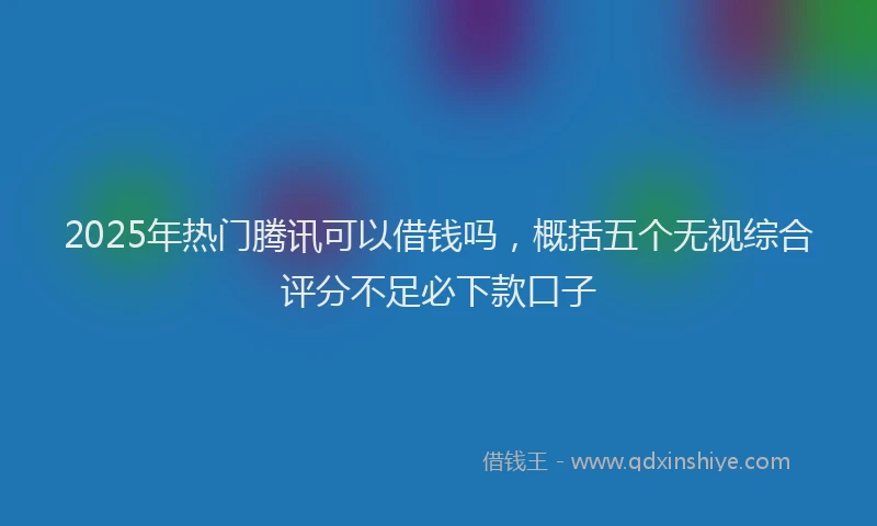 2025年热门腾讯可以借钱吗，概括五个无视综合评分不足必下款口子
