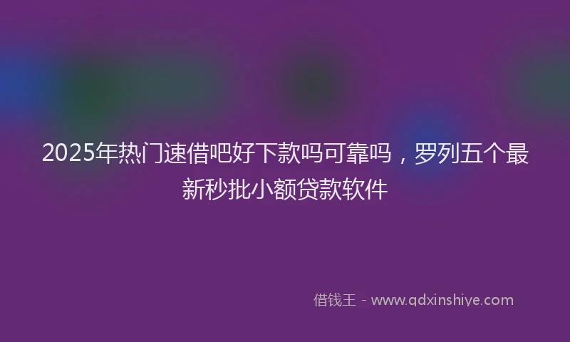 2025年热门速借吧好下款吗可靠吗，罗列五个最新秒批小额贷款软件