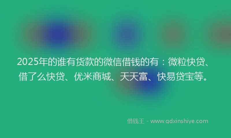 2025年的谁有货款的微信借钱的有：微粒快贷、借了么快贷、优米商城、天天富、快易贷宝等。
