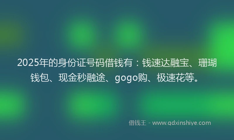 2025年的身份证号码借钱有：钱速达融宝、珊瑚钱包、现金秒融途、gogo购、极速花等。