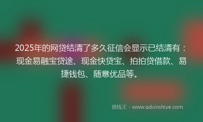 2025年的网贷结清了多久征信会显示已结清有：现金易融宝贷途、现金快贷宝、拍拍贷借款、易捷钱包、随意优品等。