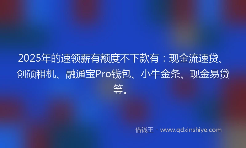 2025年的速领薪有额度不下款有：现金流速贷、创硕租机、融通宝Pro钱包、小牛金条、现金易贷等。