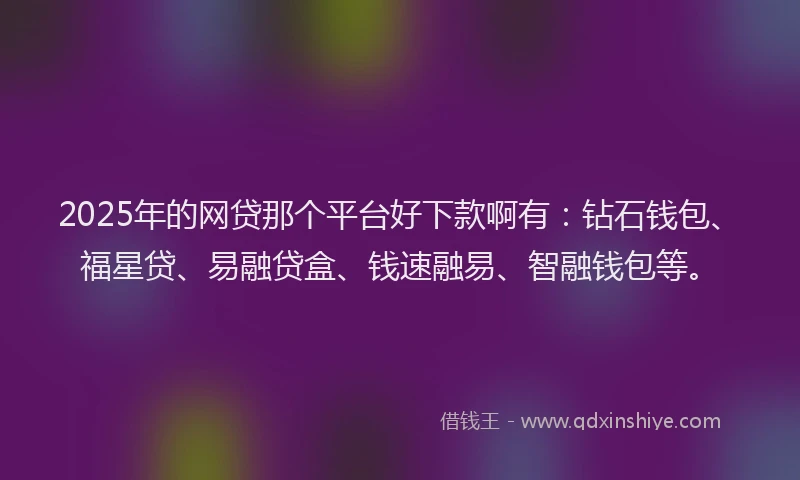 2025年的网贷那个平台好下款啊有：钻石钱包、福星贷、易融贷盒、钱速融易、智融钱包等。