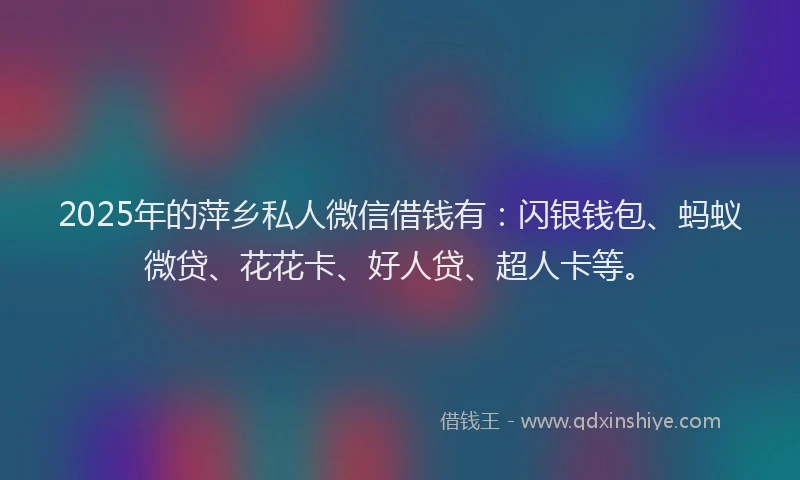 2025年的萍乡私人微信借钱有：闪银钱包、蚂蚁微贷、花花卡、好人贷、超人卡等。