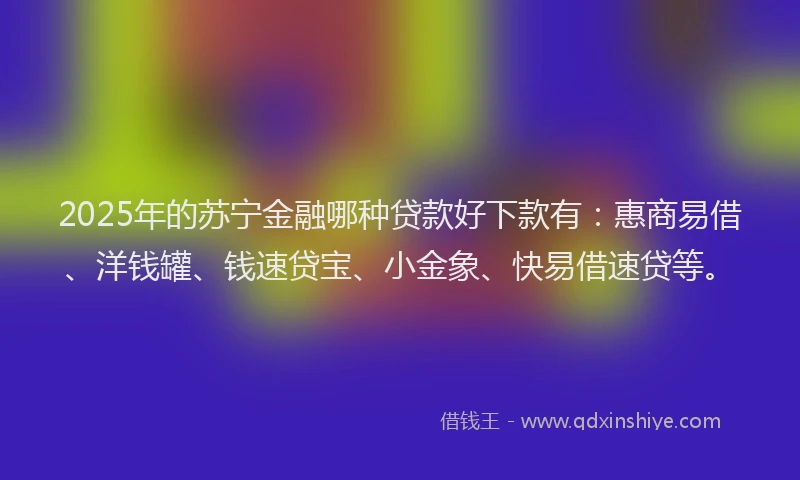 2025年的苏宁金融哪种贷款好下款有：惠商易借、洋钱罐、钱速贷宝、小金象、快易借速贷等。