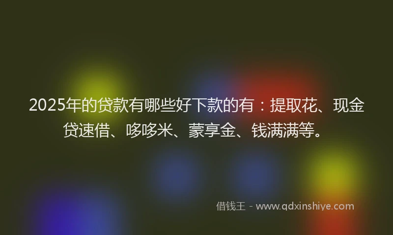 2025年的贷款有哪些好下款的有：提取花、现金贷速借、哆哆米、蒙享金、钱满满等。