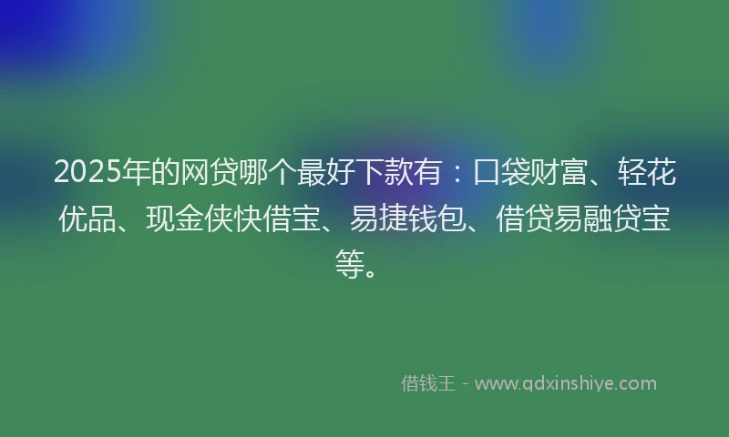 2025年的网贷哪个最好下款有：口袋财富、轻花优品、现金侠快借宝、易捷钱包、借贷易融贷宝等。