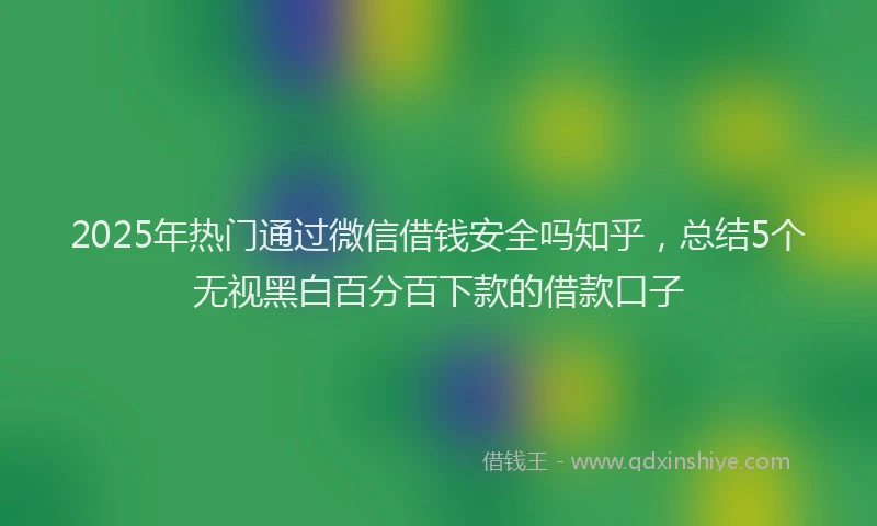 2025年热门通过微信借钱安全吗知乎，总结5个无视黑白百分百下款的借款口子