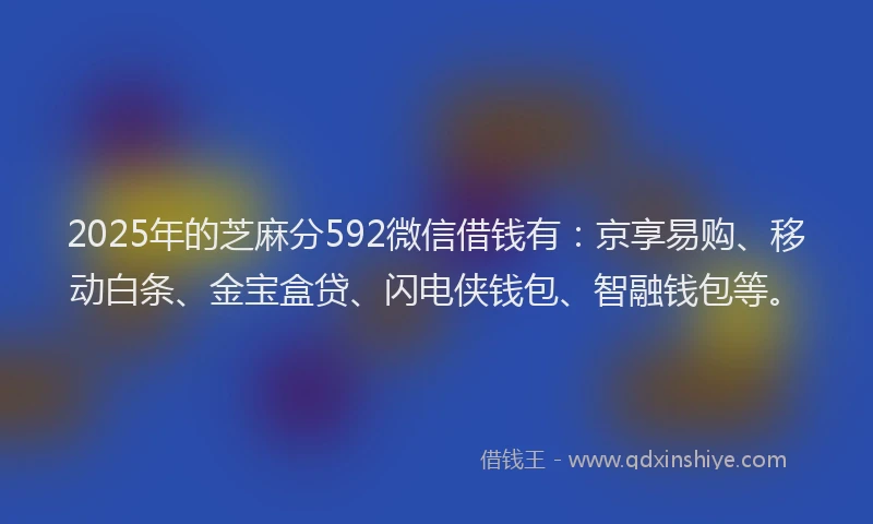 2025年的芝麻分592微信借钱有：京享易购、移动白条、金宝盒贷、闪电侠钱包、智融钱包等。