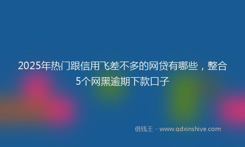 2025年热门跟信用飞差不多的网贷有哪些，整合5个网黑逾期下款口子