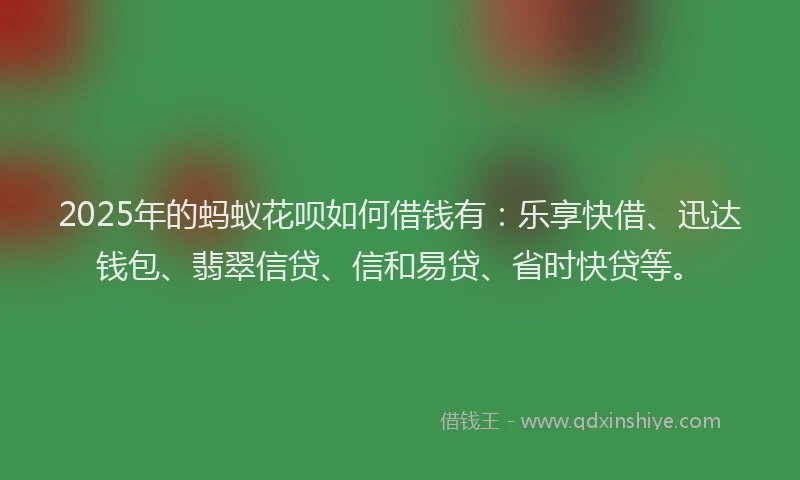 2025年的蚂蚁花呗如何借钱有：乐享快借、迅达钱包、翡翠信贷、信和易贷、省时快贷等。