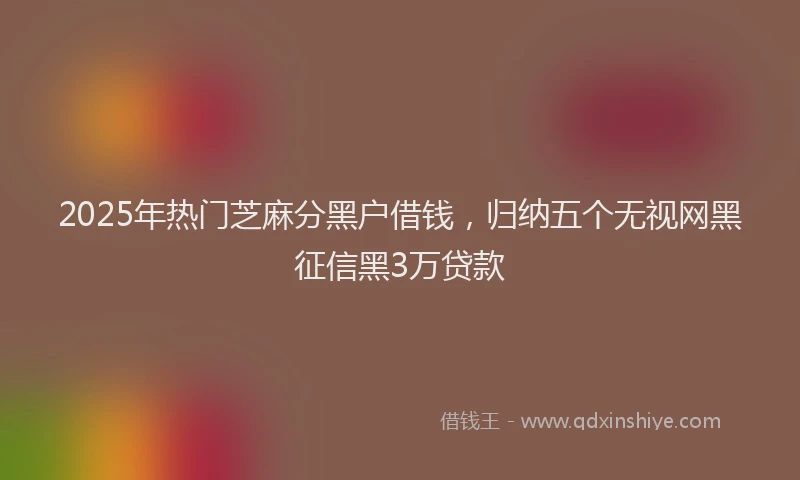 2025年热门芝麻分黑户借钱，归纳五个无视网黑征信黑3万贷款