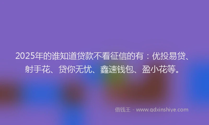 2025年的谁知道贷款不看征信的有：优投易贷、射手花、贷你无忧、鑫速钱包、盈小花等。