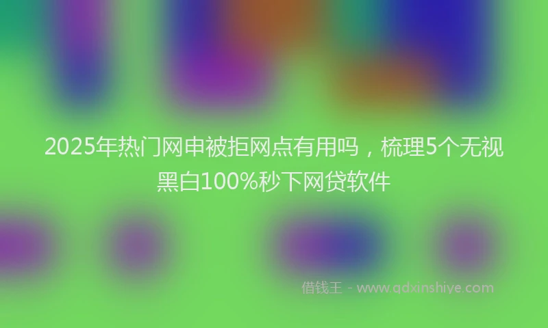 2025年热门网申被拒网点有用吗，梳理5个无视黑白100%秒下网贷软件