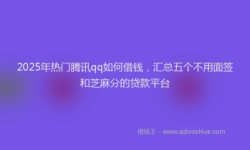 2025年热门腾讯qq如何借钱，汇总五个不用面签和芝麻分的贷款平台