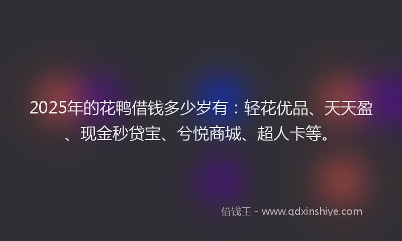 2025年的花鸭借钱多少岁有：轻花优品、天天盈、现金秒贷宝、兮悦商城、超人卡等。