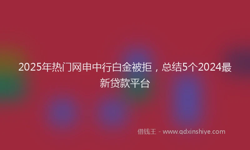 2025年热门网申中行白金被拒，总结5个2024最新贷款平台